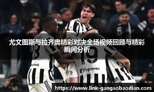 尤文图斯与拉齐奥精彩对决全场视频回顾与精彩瞬间分析