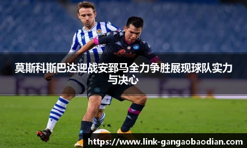 莫斯科斯巴达迎战安郅马全力争胜展现球队实力与决心
