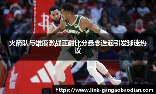 火箭队与雄鹿激战正酣比分悬念迭起引发球迷热议